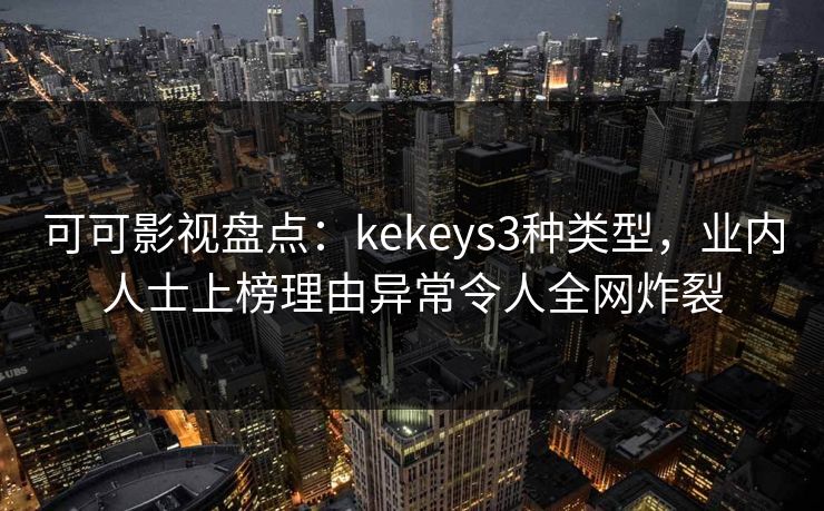 可可影视盘点：kekeys3种类型，业内人士上榜理由异常令人全网炸裂