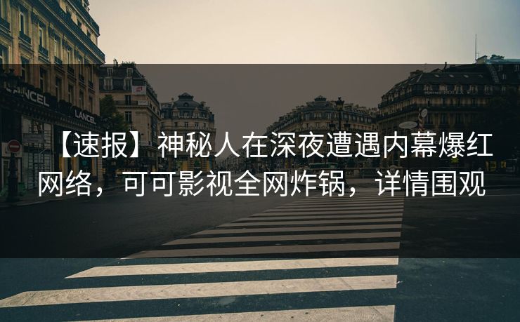 【速报】神秘人在深夜遭遇内幕爆红网络,可可影视全网炸锅,详情围观