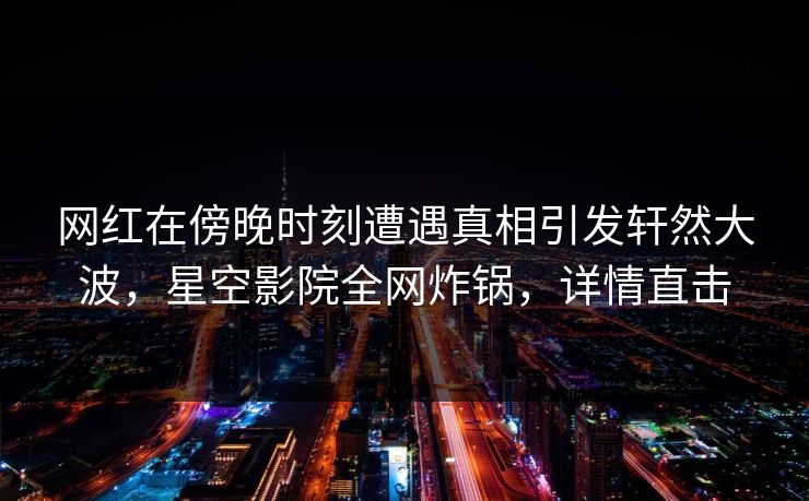 网红在傍晚时刻遭遇真相引发轩然大波,星空影院全网炸锅,详情直击