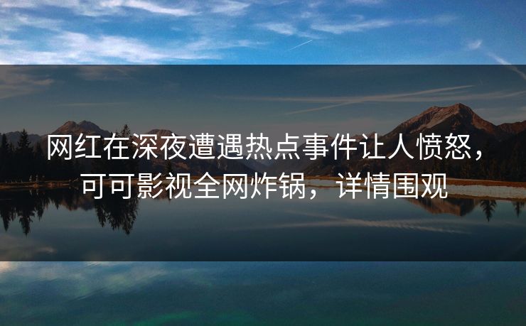 网红在深夜遭遇热点事件让人愤怒，可可影视全网炸锅，详情围观