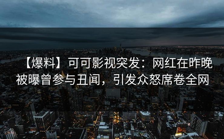 【爆料】可可影视突发：网红在昨晚被曝曾参与丑闻，引发众怒席卷全网