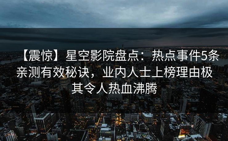 【震惊】星空影院盘点:热点事件5条亲测有效秘诀,业内人士上榜理由极其令人热血沸腾
