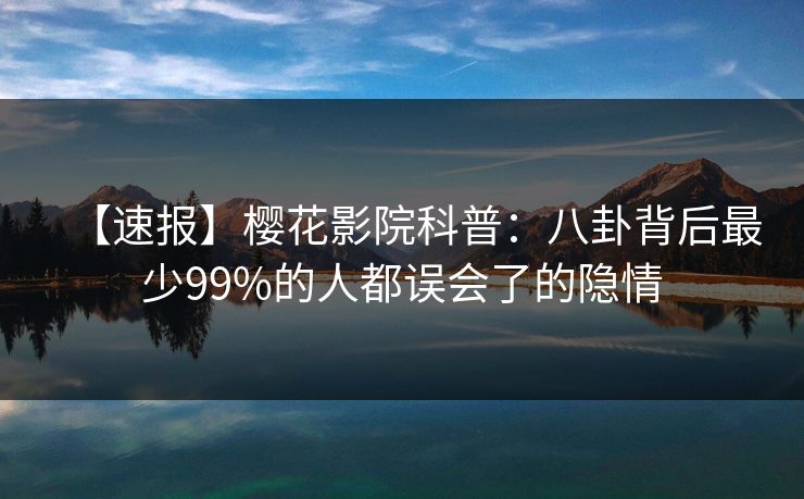 【速报】樱花影院科普：八卦背后最少99%的人都误会了的隐情