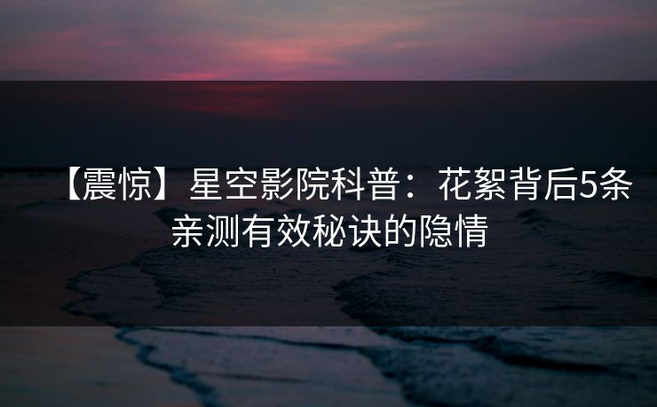 【震惊】星空影院科普：花絮背后5条亲测有效秘诀的隐情