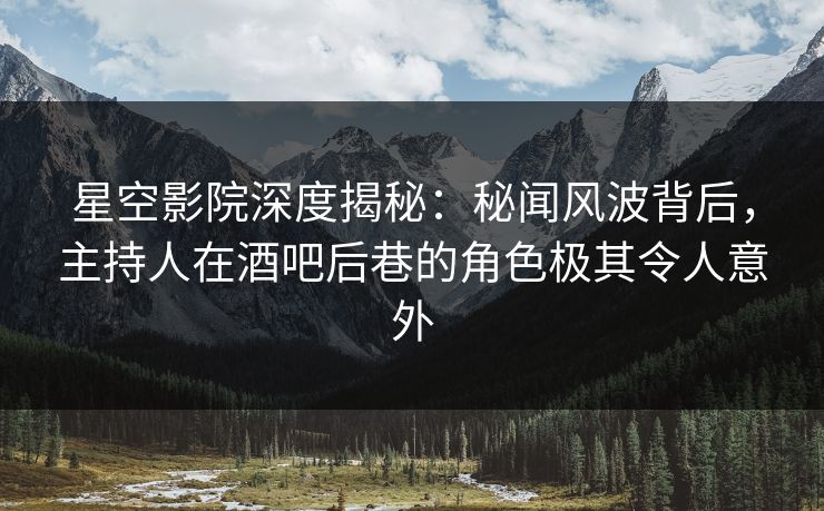星空影院深度揭秘:秘闻风波背后,主持人在酒吧后巷的角色极其令人意外