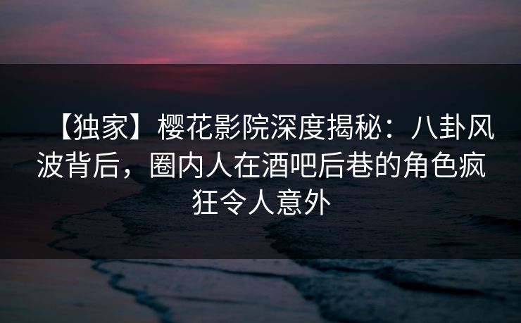 【独家】樱花影院深度揭秘:八卦风波背后,圈内人在酒吧后巷的角色疯狂令人意外
