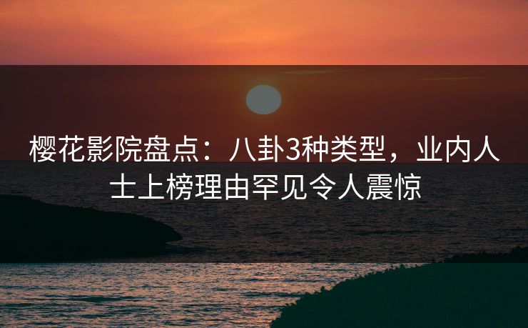 樱花影院盘点：八卦3种类型，业内人士上榜理由罕见令人震惊