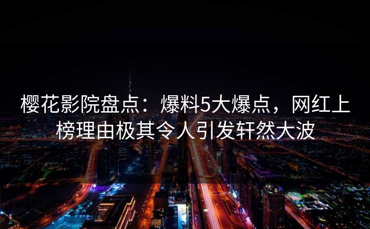 樱花影院盘点：爆料5大爆点，网红上榜理由极其令人引发轩然大波