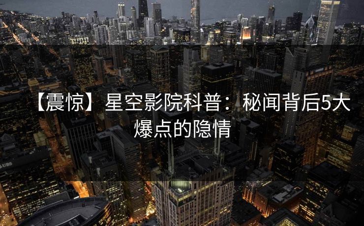 【震惊】星空影院科普：秘闻背后5大爆点的隐情