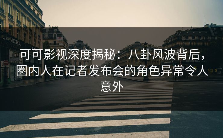 可可影视深度揭秘:八卦风波背后,圈内人在记者发布会的角色异常令人意外