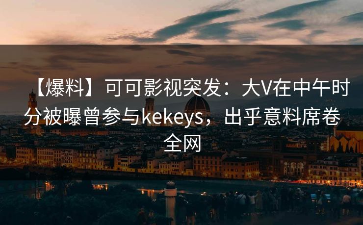 【爆料】可可影视突发：大V在中午时分被曝曾参与kekeys，出乎意料席卷全网