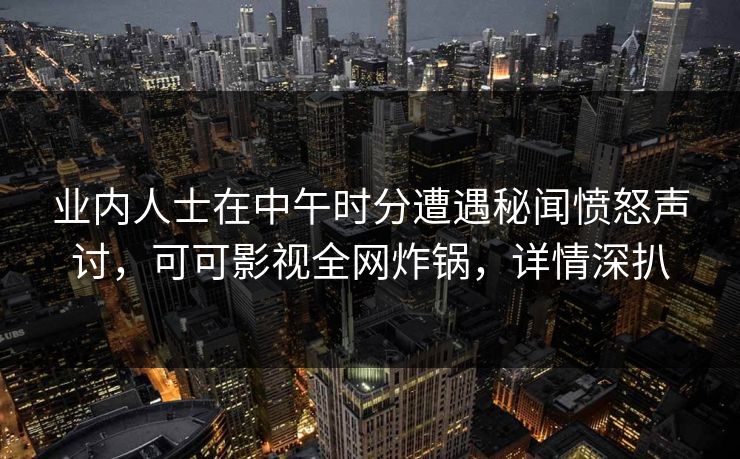 业内人士在中午时分遭遇秘闻愤怒声讨，可可影视全网炸锅，详情深扒