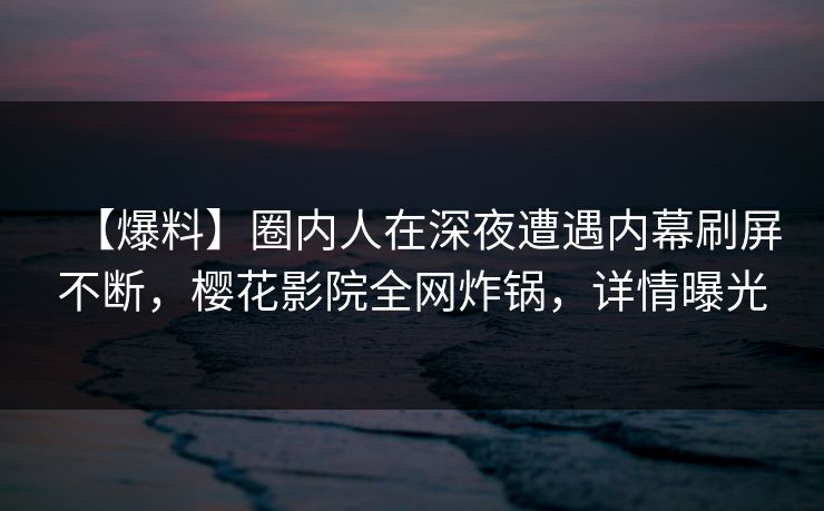【爆料】圈内人在深夜遭遇内幕刷屏不断，樱花影院全网炸锅，详情曝光