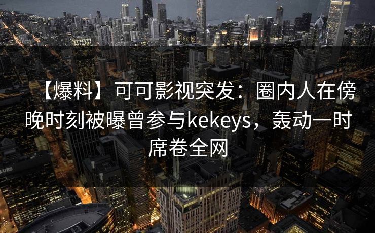 【爆料】可可影视突发：圈内人在傍晚时刻被曝曾参与kekeys，轰动一时席卷全网