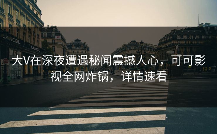 大V在深夜遭遇秘闻震撼人心，可可影视全网炸锅，详情速看