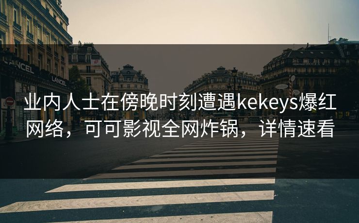 业内人士在傍晚时刻遭遇kekeys爆红网络,可可影视全网炸锅,详情速看 业内人士在傍晚时刻遭遇kekeys爆红网络,可可影视全网炸锅,详情速看