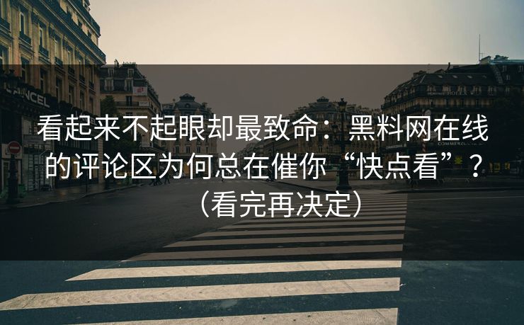 看起来不起眼却最致命：黑料网在线的评论区为何总在催你“快点看”？（看完再决定）