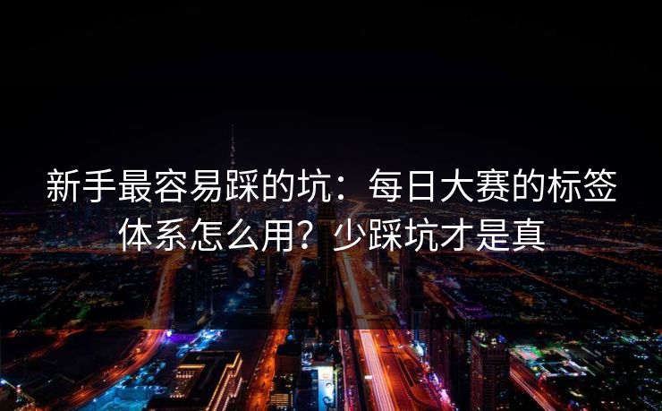 新手最容易踩的坑：每日大赛的标签体系怎么用？少踩坑才是真