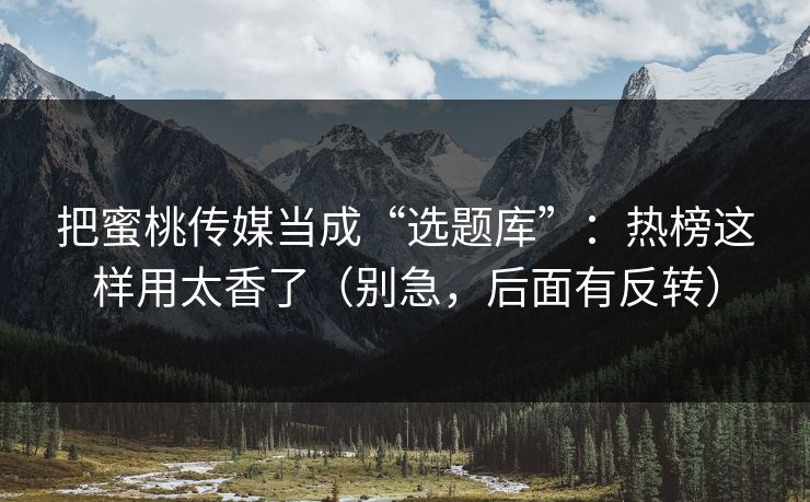 把蜜桃传媒当成“选题库”：热榜这样用太香了（别急，后面有反转）
