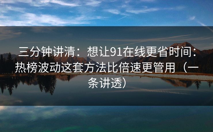 三分钟讲清：想让91在线更省时间：热榜波动这套方法比倍速更管用（一条讲透）