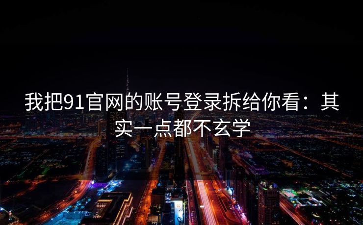 我把91官网的账号登录拆给你看：其实一点都不玄学