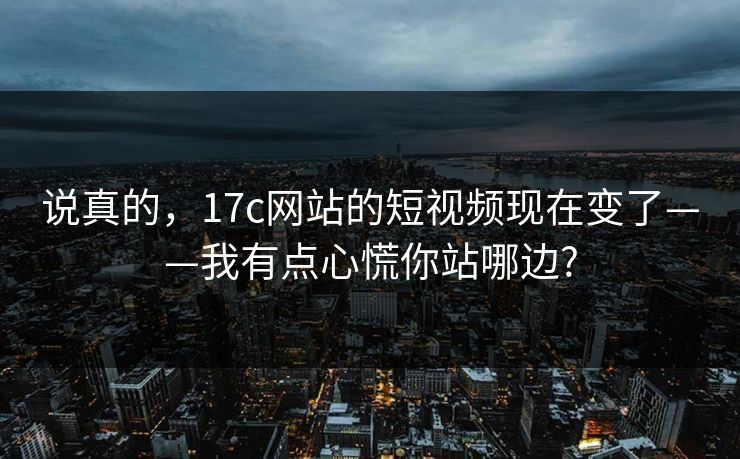 说真的,17c网站的短视频现在变了——我有点心慌你站哪边? 说真的,17c网站的短视频现在变了——我有点心慌你站哪边?