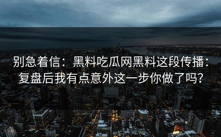 别急着信：黑料吃瓜网黑料这段传播：复盘后我有点意外这一步你做了吗？
