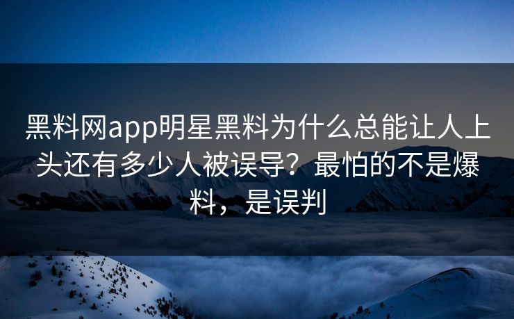 黑料网app明星黑料为什么总能让人上头还有多少人被误导？最怕的不是爆料，是误判