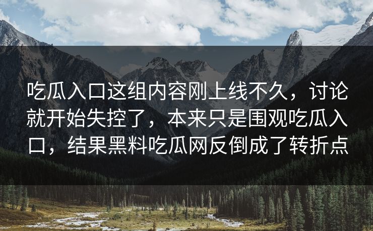 吃瓜入口这组内容刚上线不久，讨论就开始失控了，本来只是围观吃瓜入口，结果黑料吃瓜网反倒成了转折点