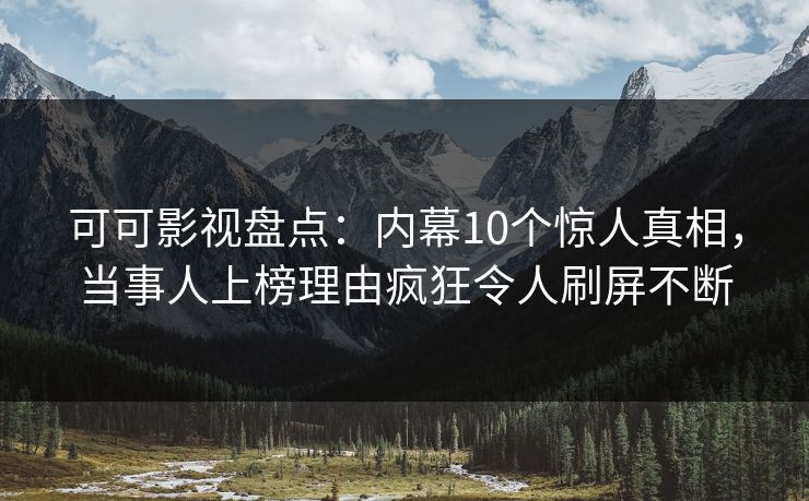 可可影视盘点：内幕10个惊人真相，当事人上榜理由疯狂令人刷屏不断