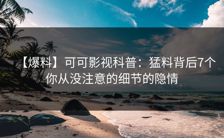 【爆料】可可影视科普：猛料背后7个你从没注意的细节的隐情