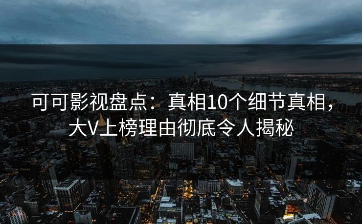 可可影视盘点：真相10个细节真相，大V上榜理由彻底令人揭秘