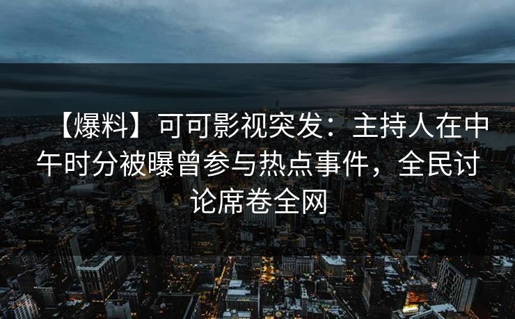 【爆料】可可影视突发：主持人在中午时分被曝曾参与热点事件，全民讨论席卷全网