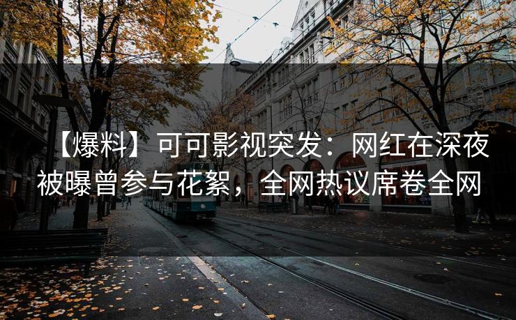 【爆料】可可影视突发：网红在深夜被曝曾参与花絮，全网热议席卷全网