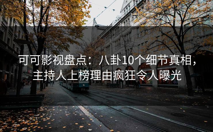 可可影视盘点：八卦10个细节真相，主持人上榜理由疯狂令人曝光