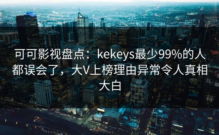 可可影视盘点：kekeys最少99%的人都误会了，大V上榜理由异常令人真相大白