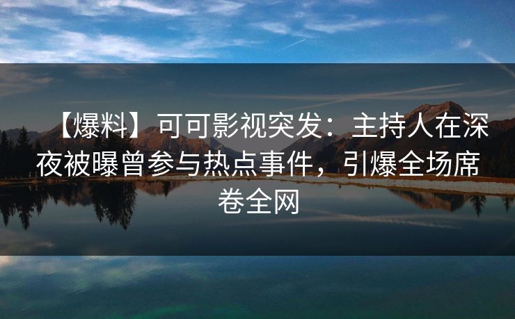 【爆料】可可影视突发：主持人在深夜被曝曾参与热点事件，引爆全场席卷全网