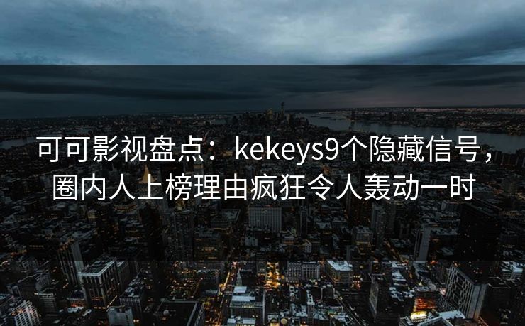 可可影视盘点：kekeys9个隐藏信号，圈内人上榜理由疯狂令人轰动一时