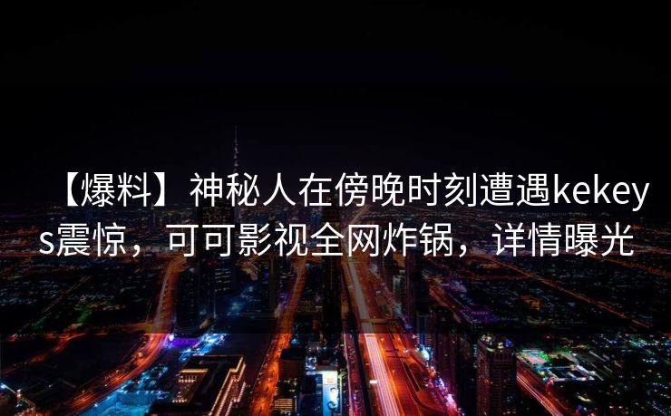 【爆料】神秘人在傍晚时刻遭遇kekeys震惊，可可影视全网炸锅，详情曝光