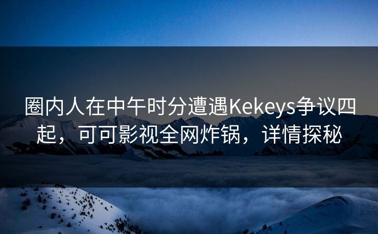 圈内人在中午时分遭遇Kekeys争议四起，可可影视全网炸锅，详情探秘