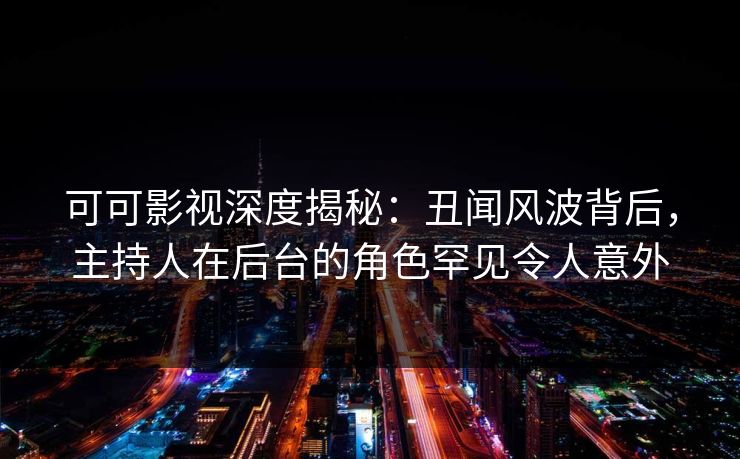 可可影视深度揭秘：丑闻风波背后，主持人在后台的角色罕见令人意外