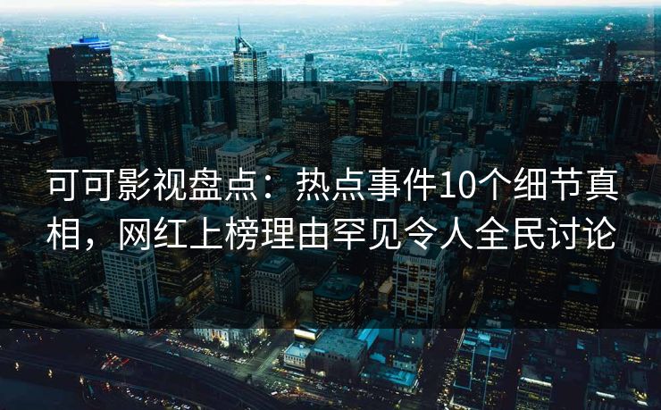 可可影视盘点：热点事件10个细节真相，网红上榜理由罕见令人全民讨论