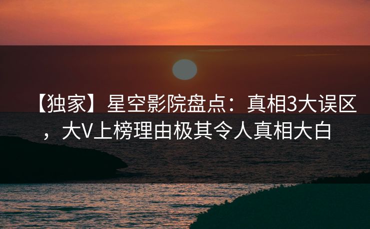 【独家】星空影院盘点：真相3大误区，大V上榜理由极其令人真相大白