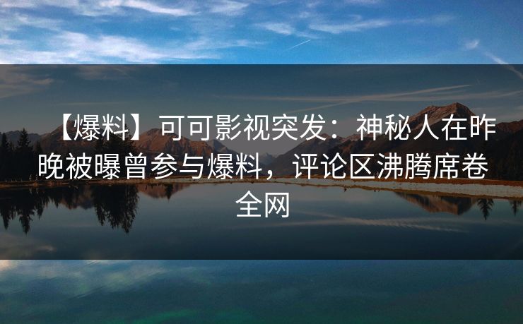 【爆料】可可影视突发：神秘人在昨晚被曝曾参与爆料，评论区沸腾席卷全网