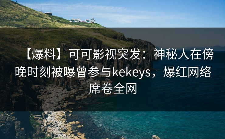 【爆料】可可影视突发：神秘人在傍晚时刻被曝曾参与kekeys，爆红网络席卷全网