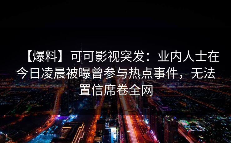 【爆料】可可影视突发:业内人士在今日凌晨被曝曾参与热点事件,无法置信席卷全网