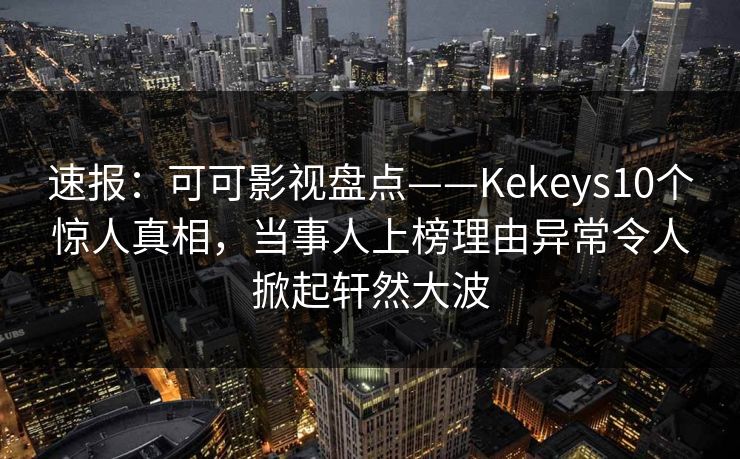 速报：可可影视盘点——Kekeys10个惊人真相，当事人上榜理由异常令人掀起轩然大波