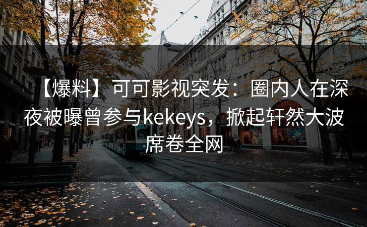 【爆料】可可影视突发：圈内人在深夜被曝曾参与kekeys，掀起轩然大波席卷全网