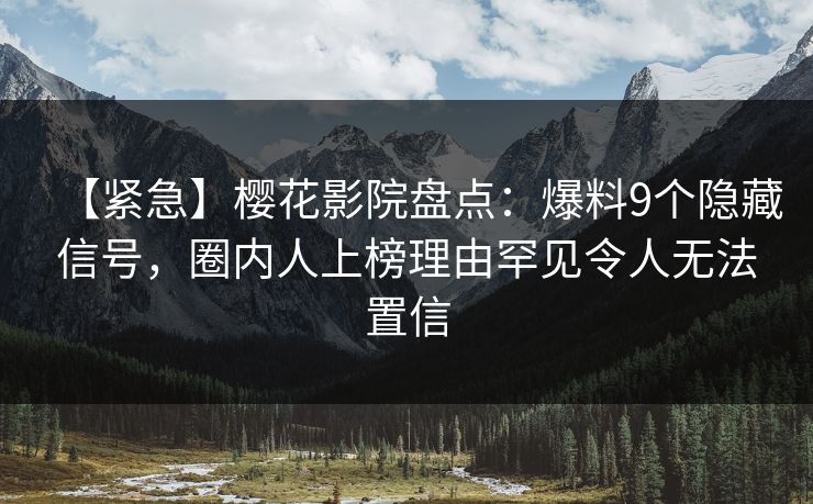 【紧急】樱花影院盘点：爆料9个隐藏信号，圈内人上榜理由罕见令人无法置信