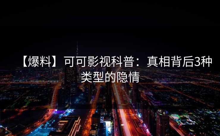 【爆料】可可影视科普：真相背后3种类型的隐情